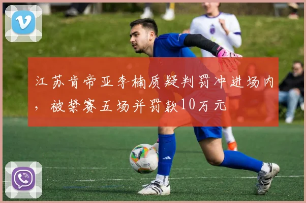 江苏肯帝亚李楠质疑判罚冲进场内,被禁赛五场并罚款10万元