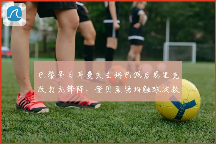 巴黎圣日耳曼失去姆巴佩后恩里克改打无锋阵,登贝莱场均触球次数提高至89次