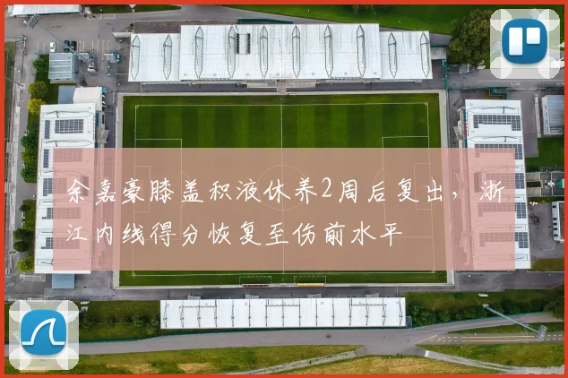 余嘉豪膝盖积液休养2周后复出，浙江内线得分恢复至伤前水平