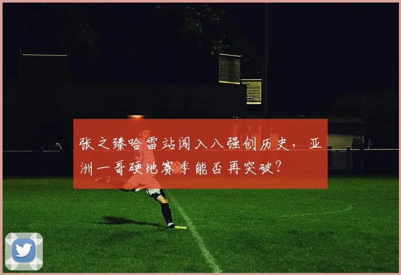 张之臻哈雷站闯入八强创历史,亚洲一哥硬地赛季能否再突破?