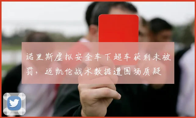 诺里斯虚拟安全车下超车获利未被罚,迈凯伦战术数据遭围场质疑
