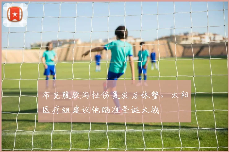 布克腹股沟拉伤复发后休整,太阳医疗组建议他瞄准圣诞大战