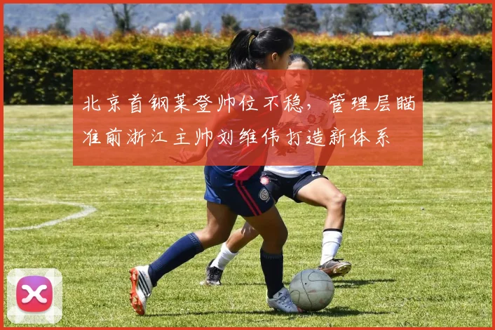 北京首钢莱登帅位不稳,管理层瞄准前浙江主帅刘维伟打造新体系