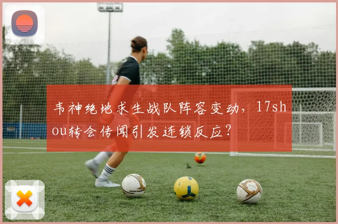 韦神绝地求生战队阵容变动，17shou转会传闻引发连锁反应？
