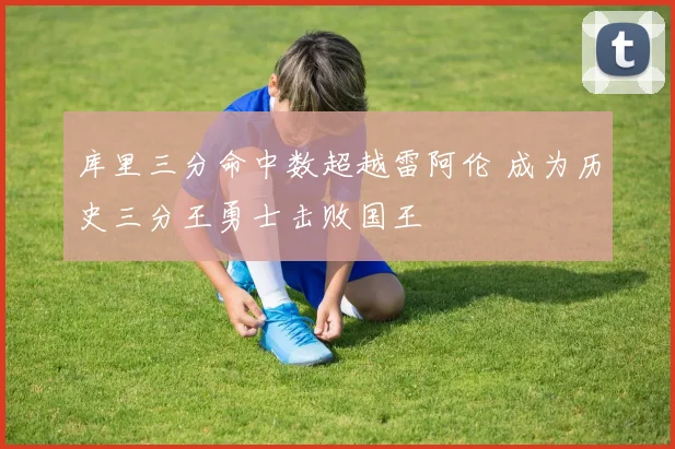 库里三分命中数超越雷阿伦 成为历史三分王勇士击败国王