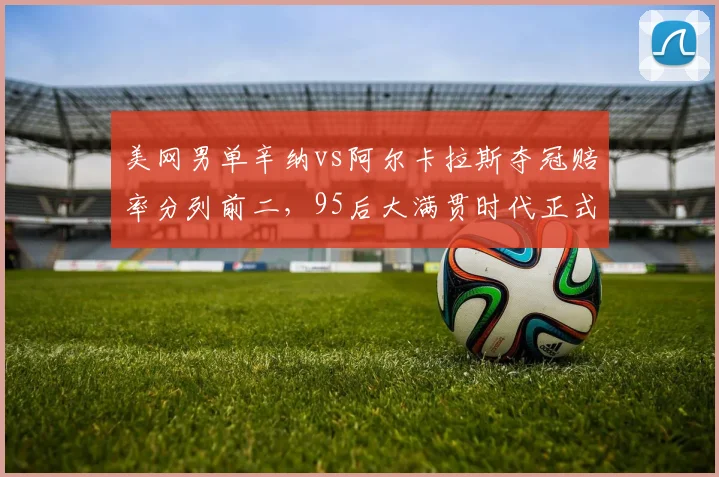 美网男单辛纳vs阿尔卡拉斯夺冠赔率分列前二,95后大满贯时代正式交接
