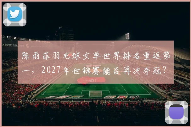 陈雨菲羽毛球女单世界排名重返第一,2027年世锦赛能否再次夺冠?