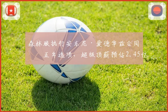 森林狼执行安东尼·爱德华兹合同第五年选项,超级顶薪预估2.45亿