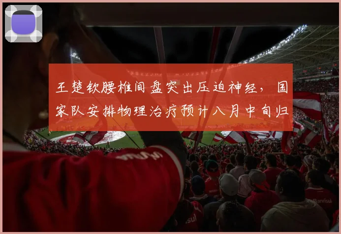 王楚钦腰椎间盘突出压迫神经,国家队安排物理治疗预计八月中旬归队
